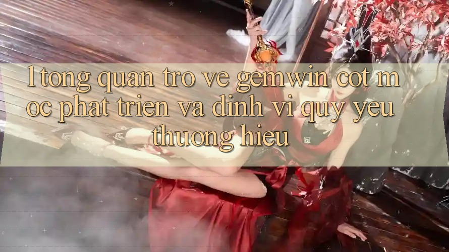 1. Tổng quan trở về Gemwin - Cột mốc phát triển và định vị quý yêu thương hiệu