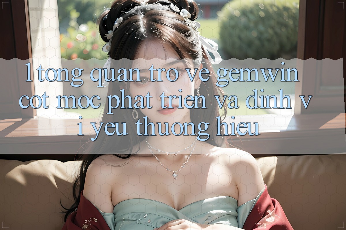 1. Tổng quan trở về Gemwin - Cột mốc phát triển và định vị yêu thương hiệu