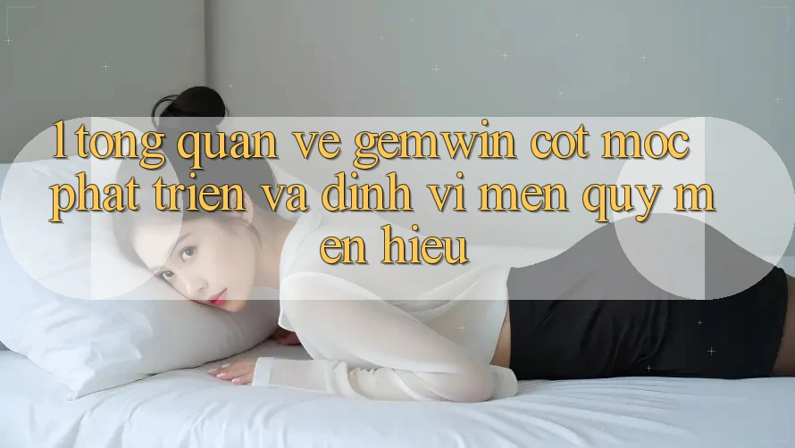 1. Tổng quan về Gemwin - Cột mốc phát triển và định vị mến quý mến hiệu