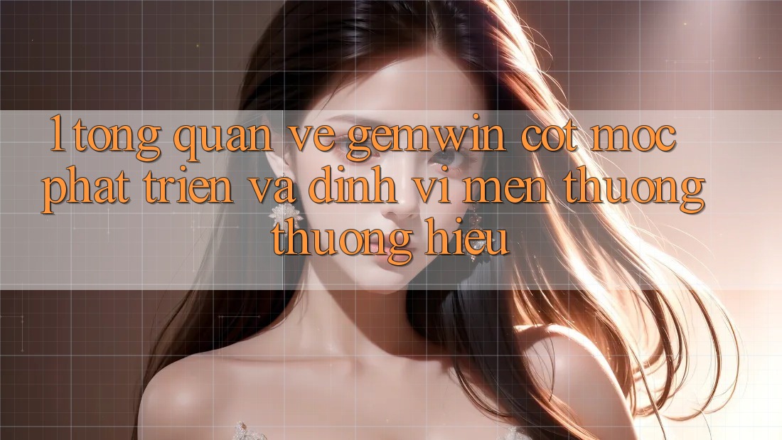 1. Tổng quan về Gemwin - Cột mốc phát triển và định vị mến thương thương hiệu