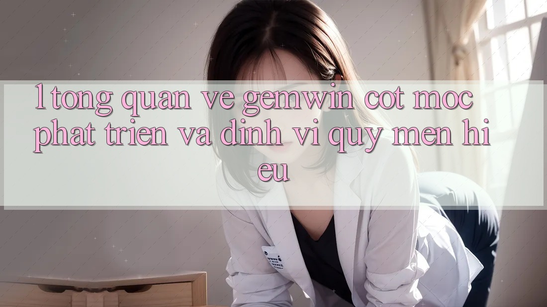 1. Tổng quan về Gemwin - Cột mốc phát triển và định vị quý mến hiệu 1. Tổng quan về Gemwin - Cột mốc phát triển và định vị quý mến hiệu