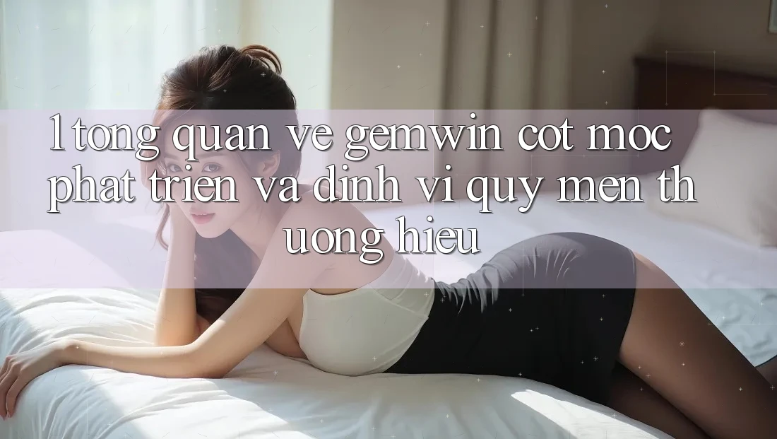 1. Tổng quan về Gemwin - Cột mốc phát triển và định vị quý mến thương hiệu 1. Tổng quan về Gemwin - Cột mốc phát triển và định vị quý mến thương hiệu