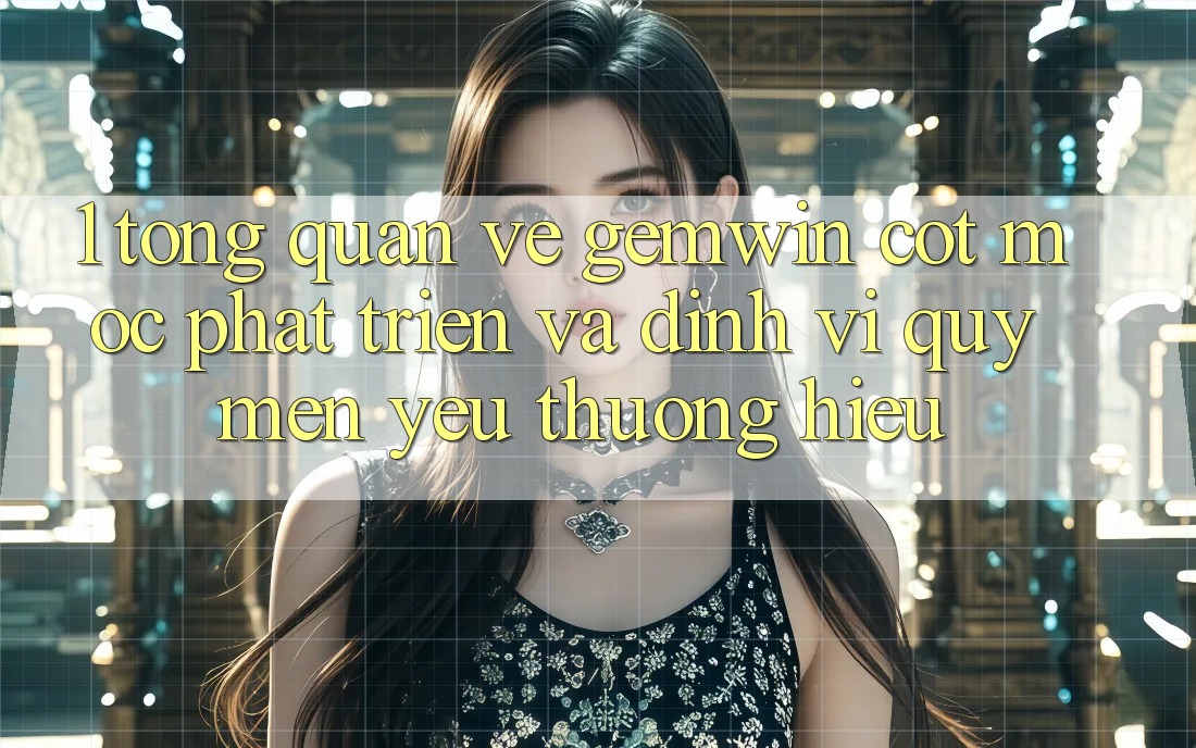 1. Tổng quan về Gemwin - Cột mốc phát triển và định vị quý mến yêu thương hiệu 1. Tổng quan về Gemwin - Cột mốc phát triển và định vị quý mến yêu thương hiệu