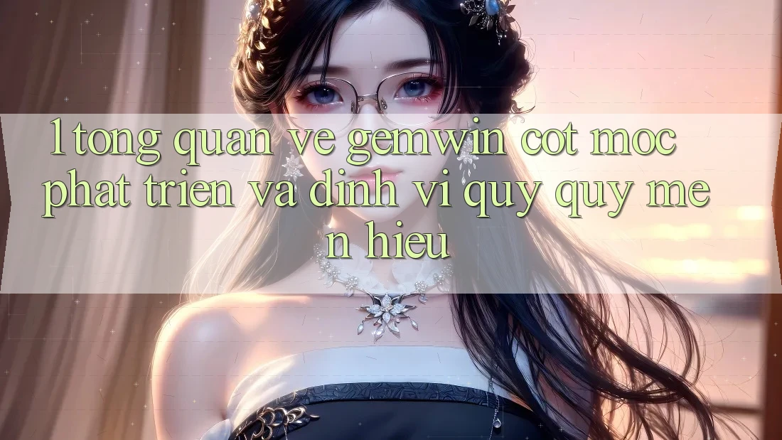 1. Tổng quan về Gemwin - Cột mốc phát triển và định vị quý quý mến hiệu
