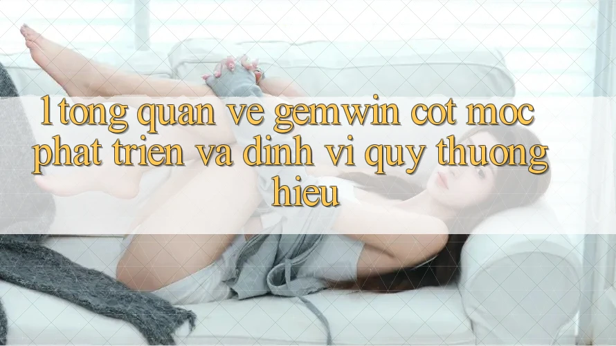 1. Tổng quan về Gemwin - Cột mốc phát triển và định vị quý thương hiệu 1. Tổng quan về Gemwin - Cột mốc phát triển và định vị quý thương hiệu