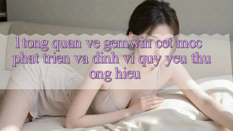 1. Tổng quan về Gemwin - Cột mốc phát triển và định vị quý yêu thương hiệu 1. Tổng quan về Gemwin - Cột mốc phát triển và định vị quý yêu thương hiệu