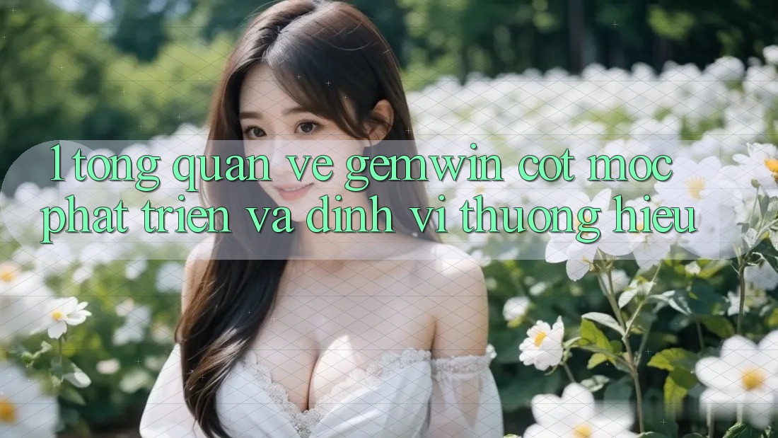 1. Tổng quan về Gemwin - Cột mốc phát triển và định vị thương hiệu 1. Tổng quan về Gemwin - Cột mốc phát triển và định vị thương hiệu