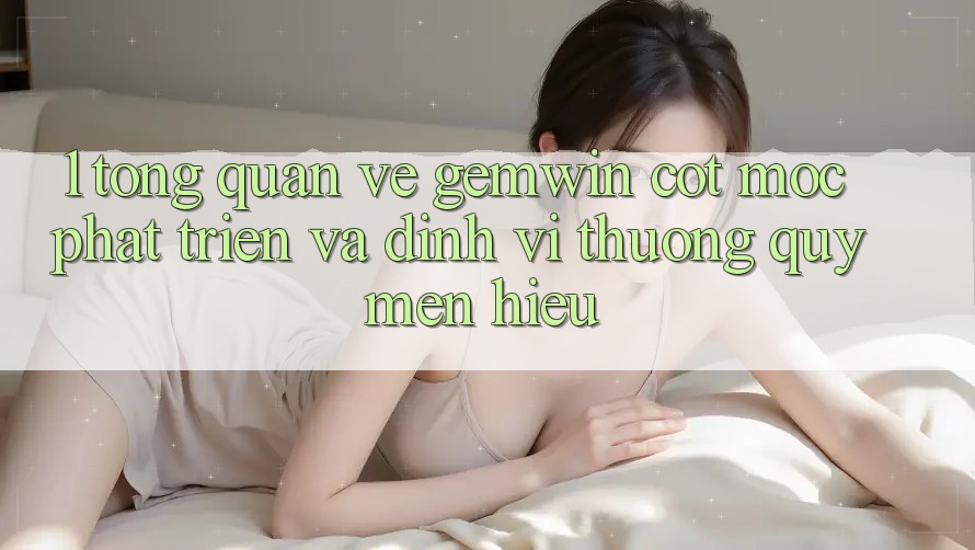 1. Tổng quan về Gemwin - Cột mốc phát triển và định vị thương quý mến hiệu 1. Tổng quan về Gemwin - Cột mốc phát triển và định vị thương quý mến hiệu