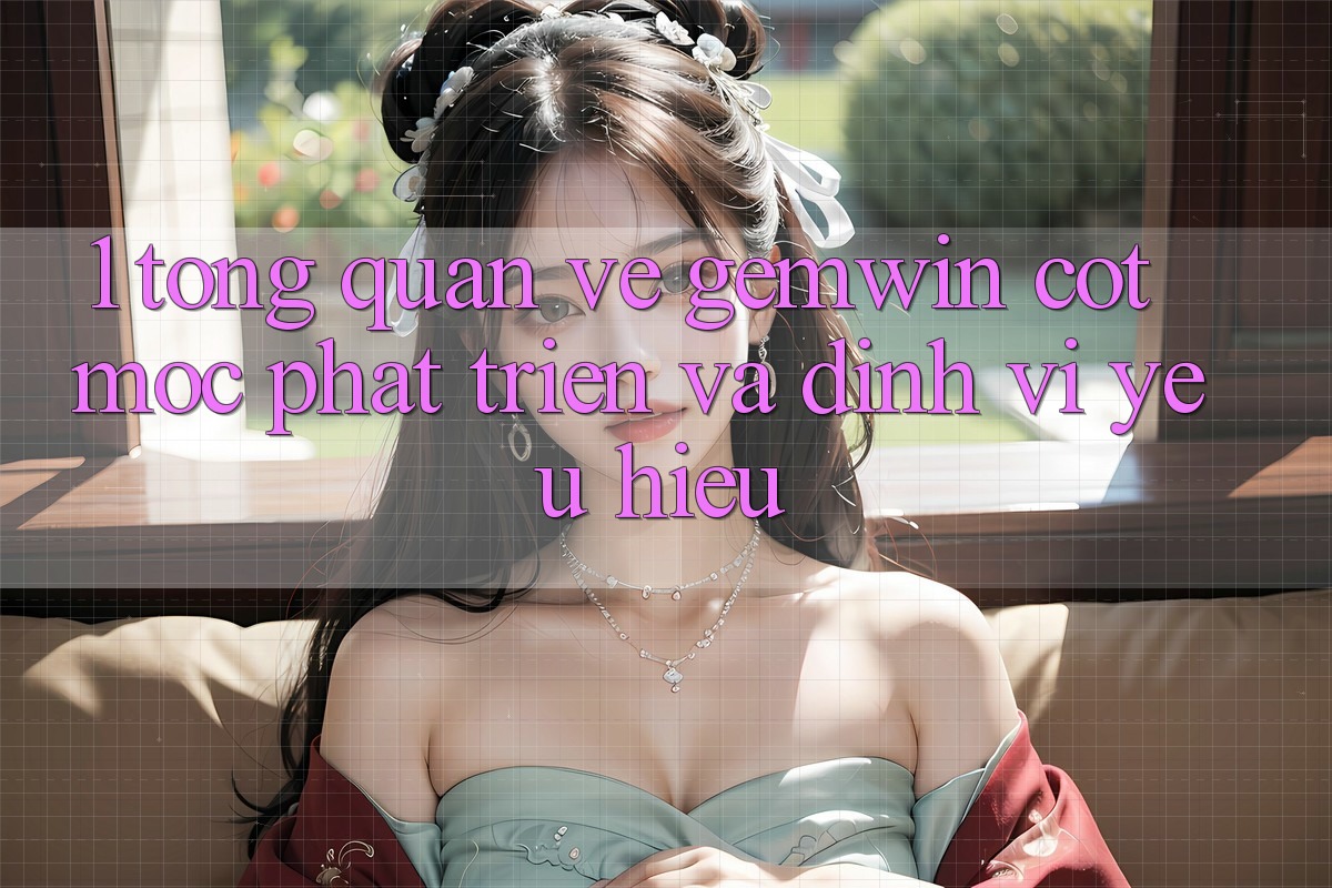 1. Tổng quan về Gemwin - Cột mốc phát triển và định vị yêu hiệu