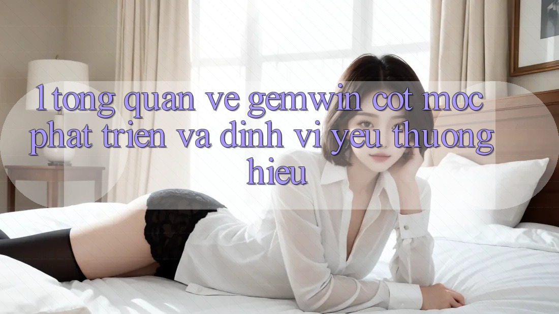 1. Tổng quan về Gemwin - Cột mốc phát triển và định vị yêu thương hiệu 1. Tổng quan về Gemwin - Cột mốc phát triển và định vị yêu thương hiệu