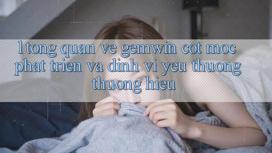 1. Tổng quan về Gemwin - Cột mốc phát triển và định vị yêu thương thương hiệu
