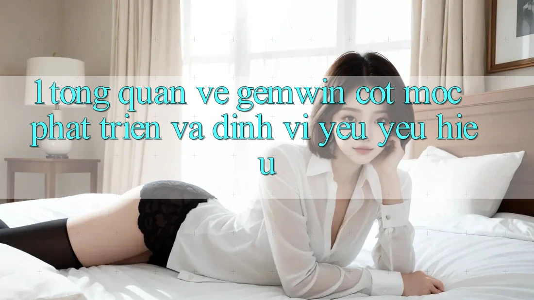 1. Tổng quan về Gemwin - Cột mốc phát triển và định vị yêu yêu hiệu