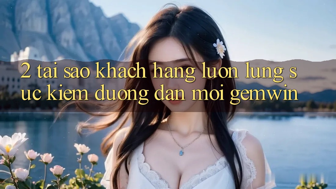 2. Tại sao khách hàng luôn lùng sục kiếm “Đường dẫn Mới Gemwin”? 2. Tại sao khách hàng luôn lùng sục kiếm “Đường dẫn Mới Gemwin”?