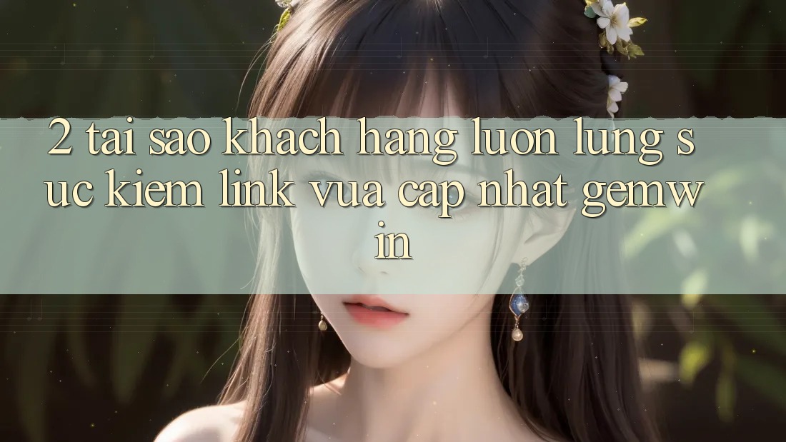 2. Tại sao khách hàng luôn lùng sục kiếm “Link Vừa cập nhật Gemwin”? 2. Tại sao khách hàng luôn lùng sục kiếm “Link Vừa cập nhật Gemwin”?