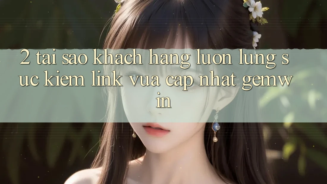 2. Tại sao khách hàng luôn lùng sục kiếm “Link Vừa cập nhật Gemwin”? 2. Tại sao khách hàng luôn lùng sục kiếm “Link Vừa cập nhật Gemwin”?