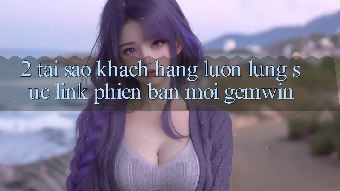 2. Tại sao khách hàng luôn lùng sục “Link Phiên bản mới Gemwin”?