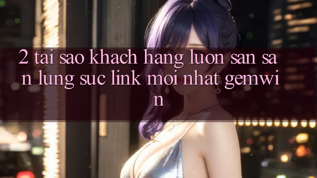 2. Tại sao khách hàng luôn săn săn lùng sục “Link Mới nhất Gemwin”?