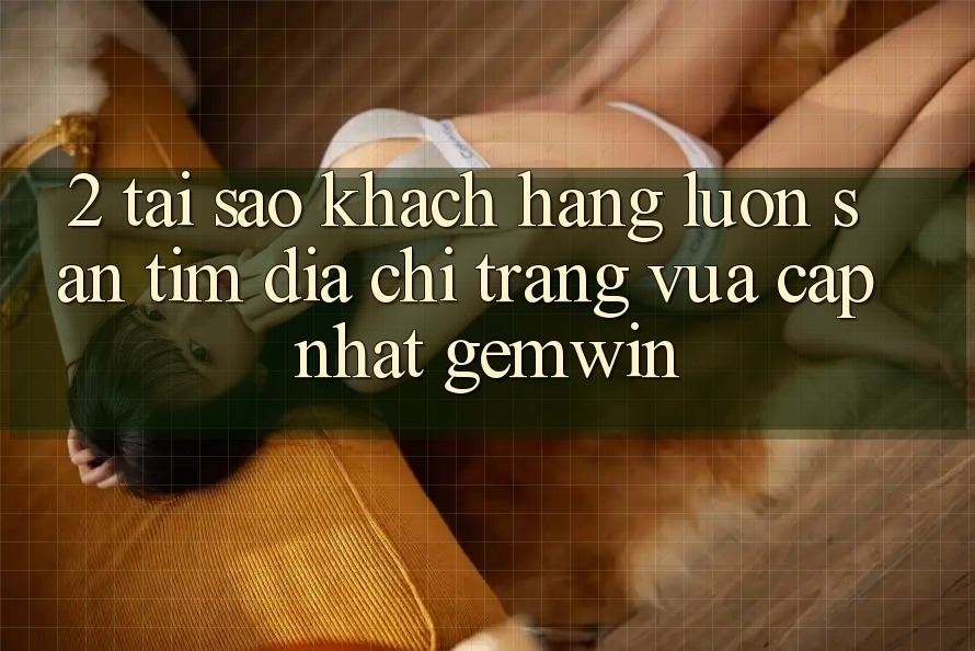2. Tại sao khách hàng luôn săn tìm “Địa chỉ trang Vừa cập nhật Gemwin”? 2. Tại sao khách hàng luôn săn tìm “Địa chỉ trang Vừa cập nhật Gemwin”?