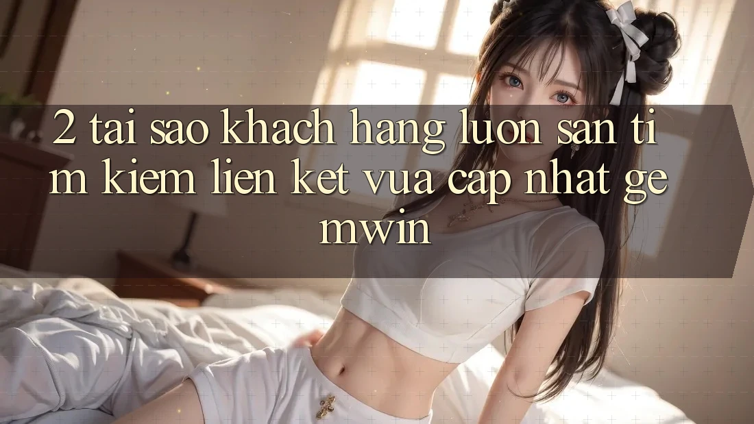 2. Tại sao khách hàng luôn săn tìm kiếm “Liên kết Vừa cập nhật Gemwin”?