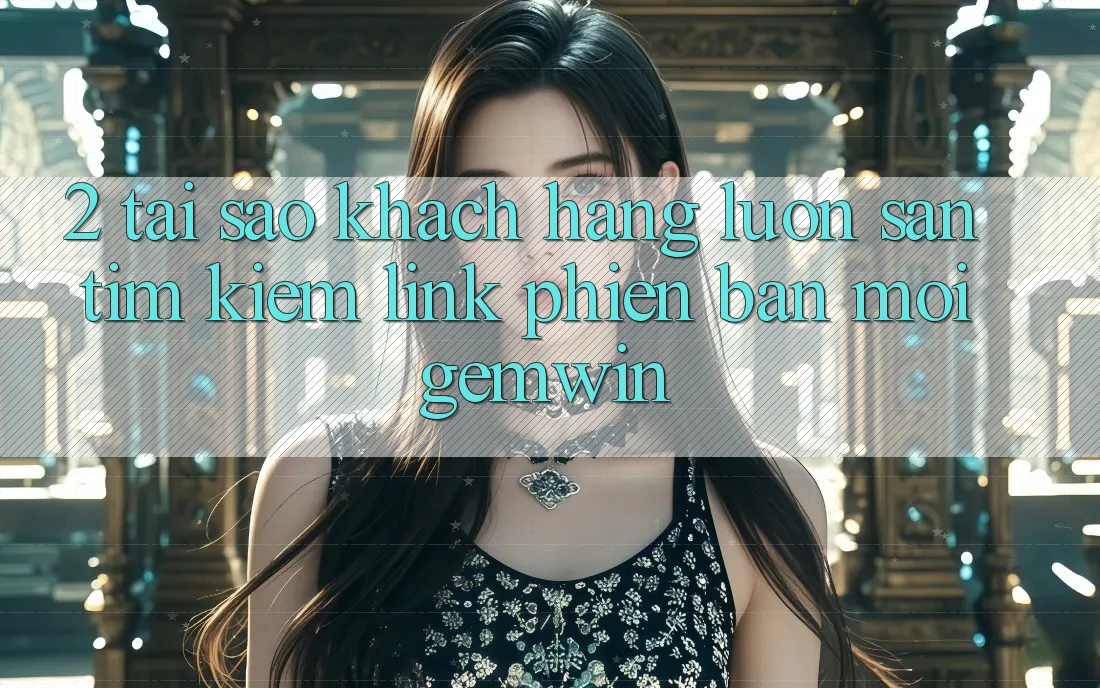 2. Tại sao khách hàng luôn săn tìm kiếm “Link Phiên bản mới Gemwin”?