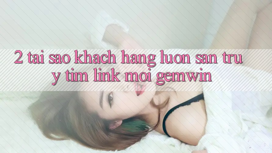 2. Tại sao khách hàng luôn săn truy tìm “Link Mới Gemwin”? 2. Tại sao khách hàng luôn săn truy tìm “Link Mới Gemwin”?
