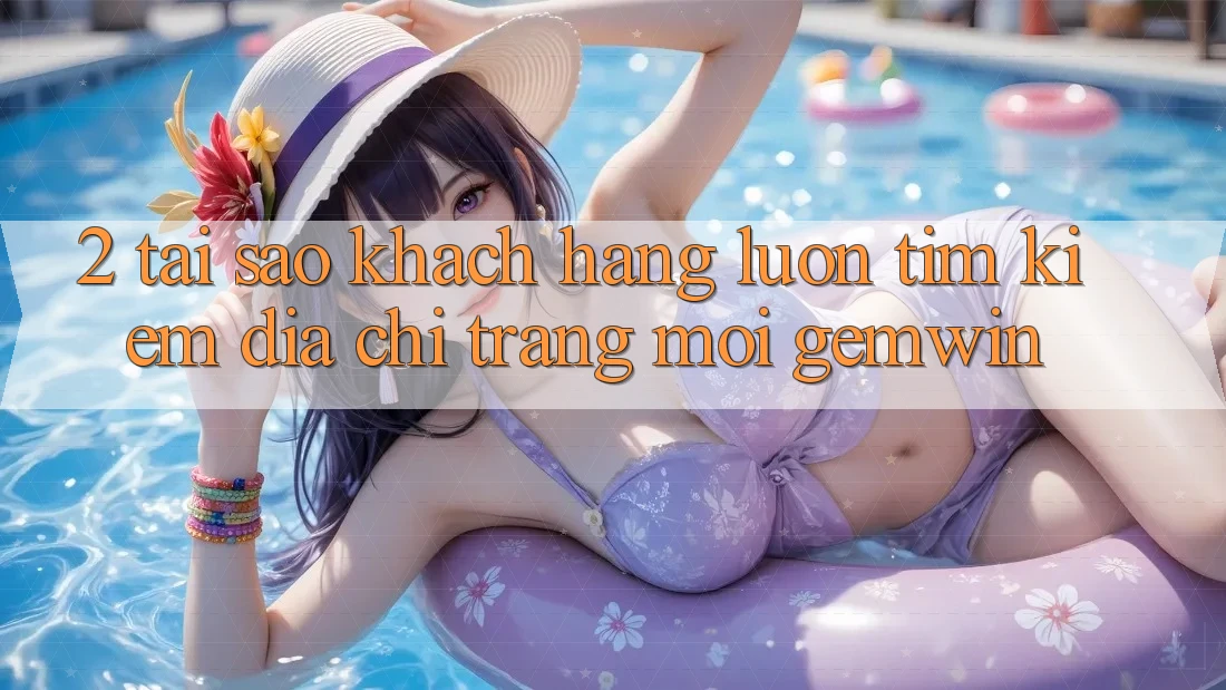2. Tại sao khách hàng luôn tìm kiếm “Địa chỉ trang Mới Gemwin”? 2. Tại sao khách hàng luôn tìm kiếm “Địa chỉ trang Mới Gemwin”?