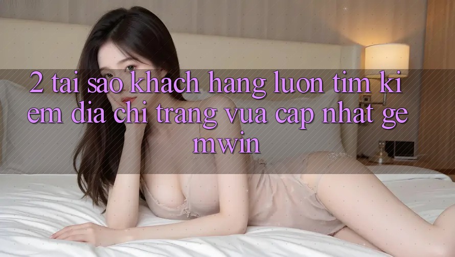 2. Tại sao khách hàng luôn tìm kiếm “Địa chỉ trang Vừa cập nhật Gemwin”? 2. Tại sao khách hàng luôn tìm kiếm “Địa chỉ trang Vừa cập nhật Gemwin”?