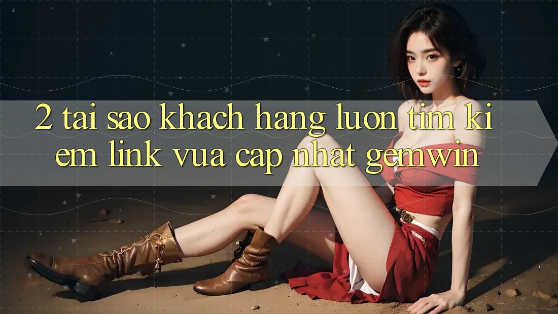 2. Tại sao khách hàng luôn tìm kiếm “Link Vừa cập nhật Gemwin”? 2. Tại sao khách hàng luôn tìm kiếm “Link Vừa cập nhật Gemwin”?