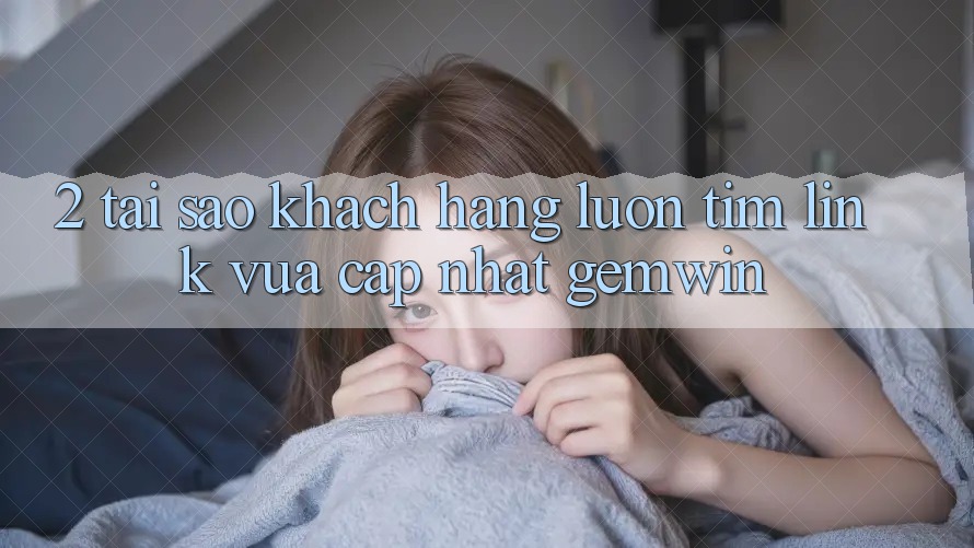 2. Tại sao khách hàng luôn tìm “Link Vừa cập nhật Gemwin”? 2. Tại sao khách hàng luôn tìm “Link Vừa cập nhật Gemwin”?