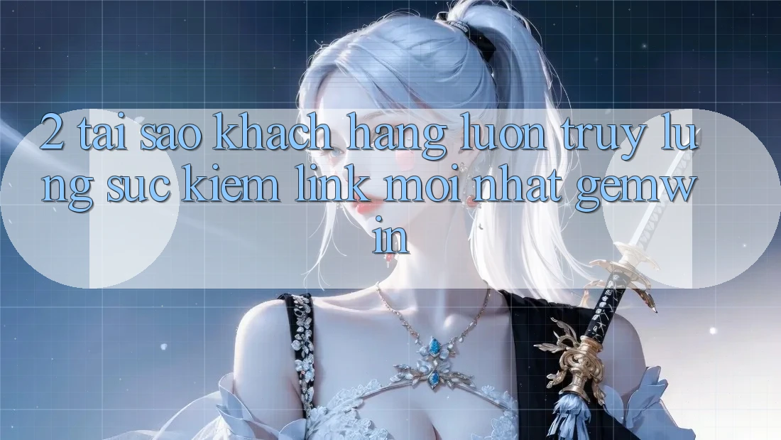 2. Tại sao khách hàng luôn truy lùng sục kiếm “Link Mới nhất Gemwin”? 2. Tại sao khách hàng luôn truy lùng sục kiếm “Link Mới nhất Gemwin”?