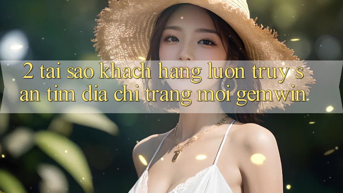 2. Tại sao khách hàng luôn truy săn tìm “Địa chỉ trang Mới Gemwin”? 2. Tại sao khách hàng luôn truy săn tìm “Địa chỉ trang Mới Gemwin”?