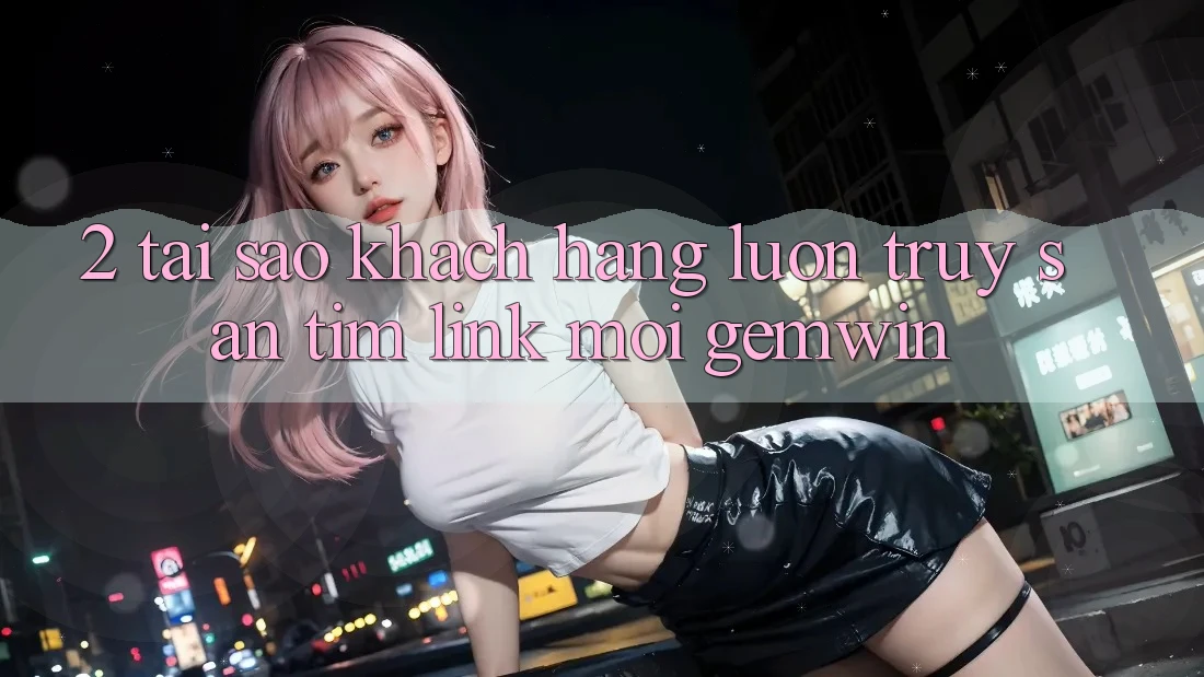 2. Tại sao khách hàng luôn truy săn tìm “Link Mới Gemwin”? 2. Tại sao khách hàng luôn truy săn tìm “Link Mới Gemwin”?