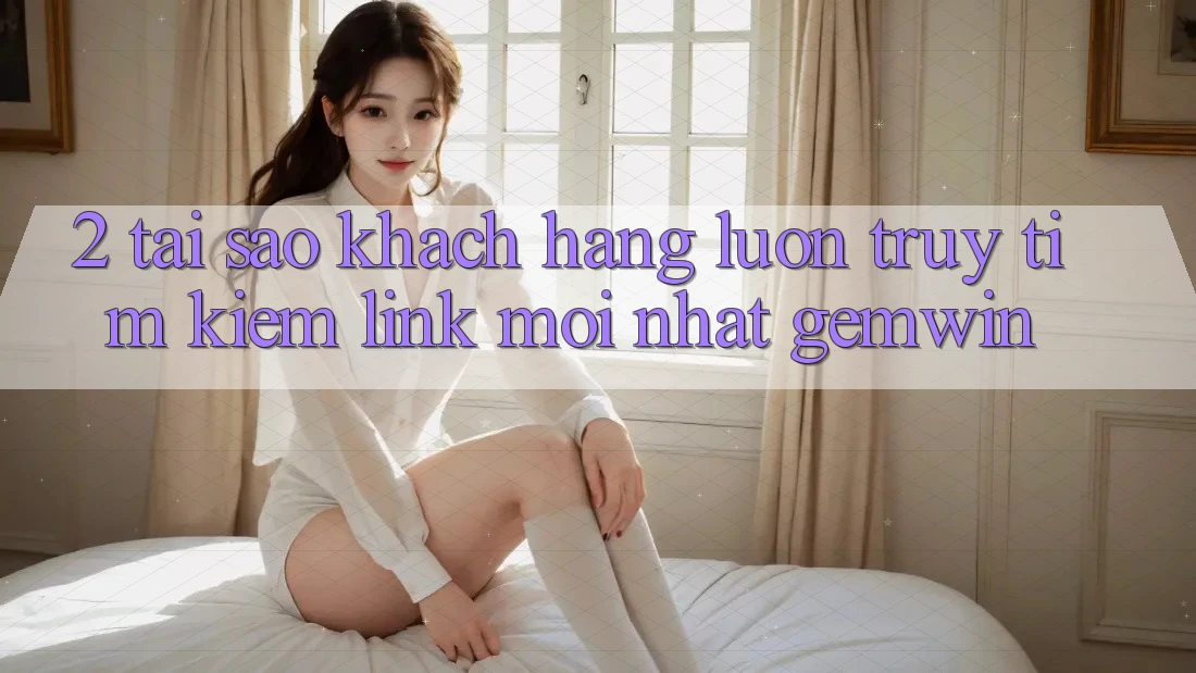 2. Tại sao khách hàng luôn truy tìm kiếm “Link Mới nhất Gemwin”?