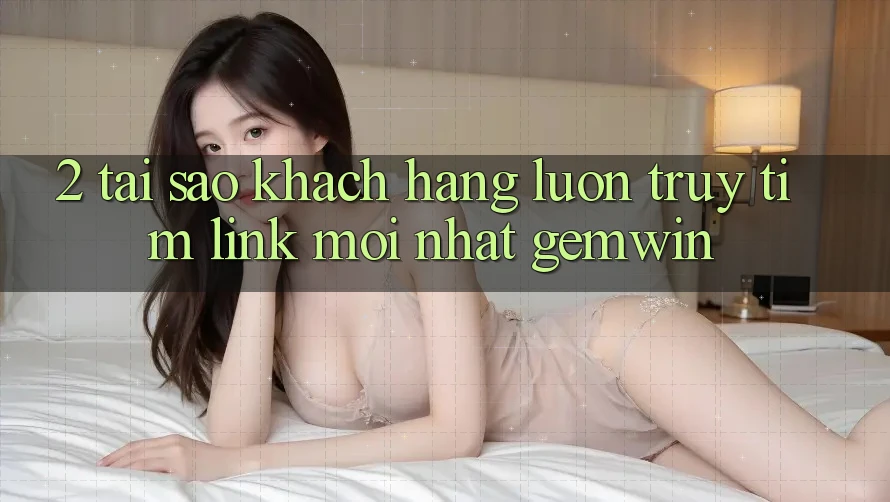 2. Tại sao khách hàng luôn truy tìm “Link Mới nhất Gemwin”?