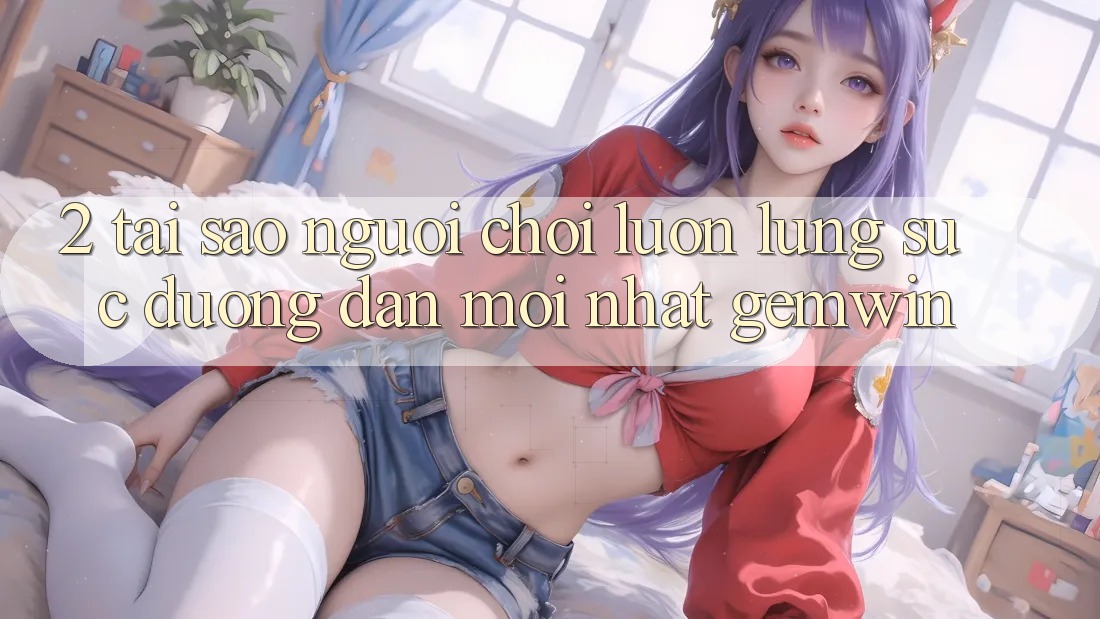 2. Tại sao người chơi luôn lùng sục “Đường dẫn Mới nhất Gemwin”? 2. Tại sao người chơi luôn lùng sục “Đường dẫn Mới nhất Gemwin”?