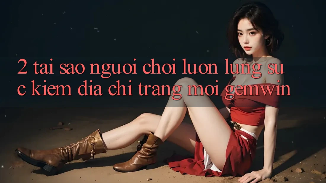 2. Tại sao người chơi luôn lùng sục kiếm “Địa chỉ trang Mới Gemwin”? 2. Tại sao người chơi luôn lùng sục kiếm “Địa chỉ trang Mới Gemwin”?