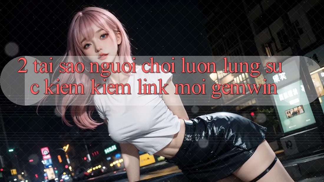 2. Tại sao người chơi luôn lùng sục kiếm kiếm “Link Mới Gemwin”? 2. Tại sao người chơi luôn lùng sục kiếm kiếm “Link Mới Gemwin”?