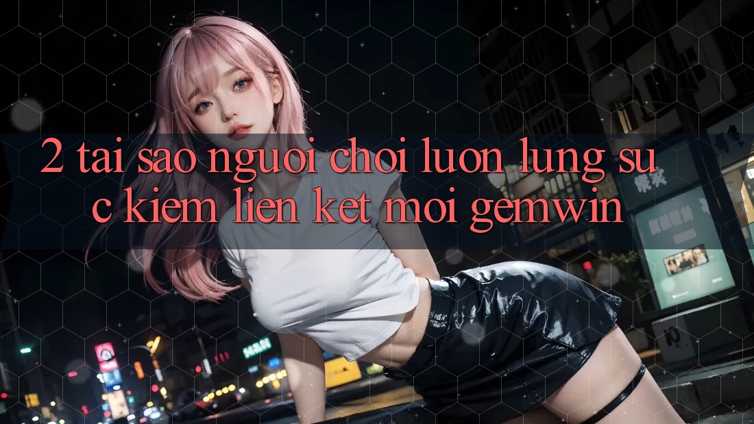 2. Tại sao người chơi luôn lùng sục kiếm “Liên kết Mới Gemwin”? 2. Tại sao người chơi luôn lùng sục kiếm “Liên kết Mới Gemwin”?