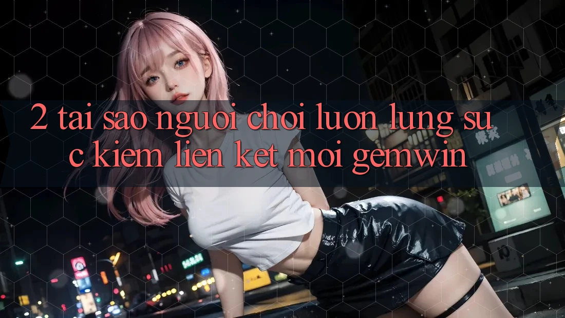 2. Tại sao người chơi luôn lùng sục kiếm “Liên kết Mới Gemwin”? 2. Tại sao người chơi luôn lùng sục kiếm “Liên kết Mới Gemwin”?