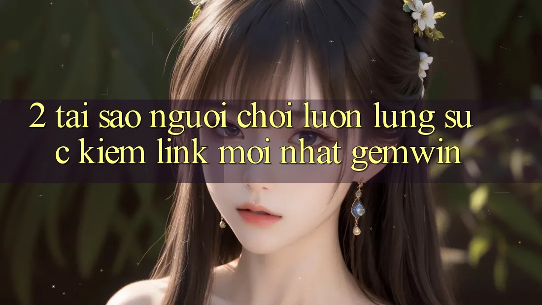 2. Tại sao người chơi luôn lùng sục kiếm “Link Mới nhất Gemwin”? 2. Tại sao người chơi luôn lùng sục kiếm “Link Mới nhất Gemwin”?
