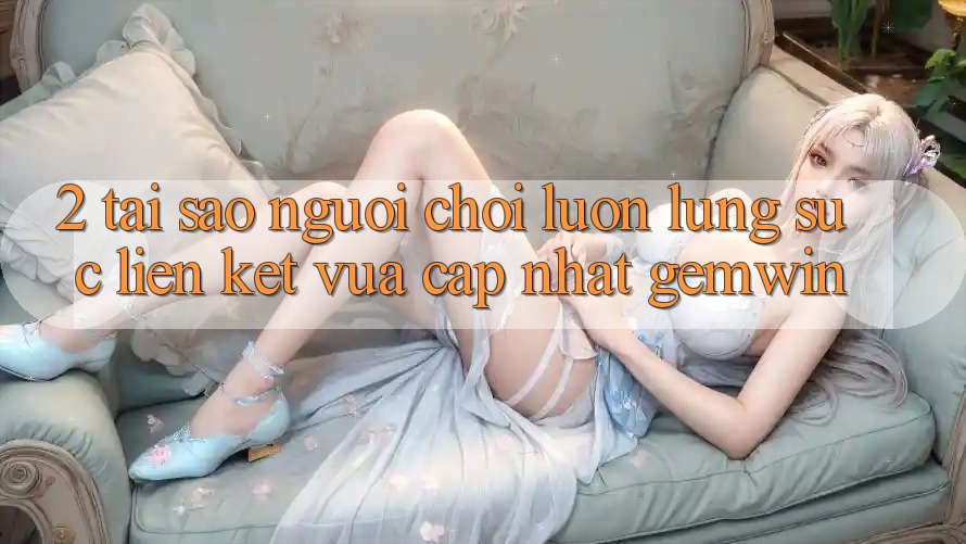 2. Tại sao người chơi luôn lùng sục “Liên kết Vừa cập nhật Gemwin”? 2. Tại sao người chơi luôn lùng sục “Liên kết Vừa cập nhật Gemwin”?
