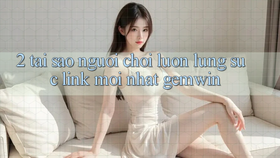 2. Tại sao người chơi luôn lùng sục “Link Mới nhất Gemwin”?