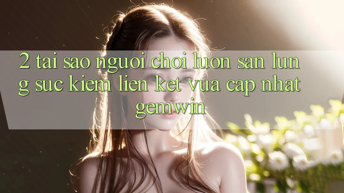 2. Tại sao người chơi luôn săn lùng sục kiếm “Liên kết Vừa cập nhật Gemwin”?