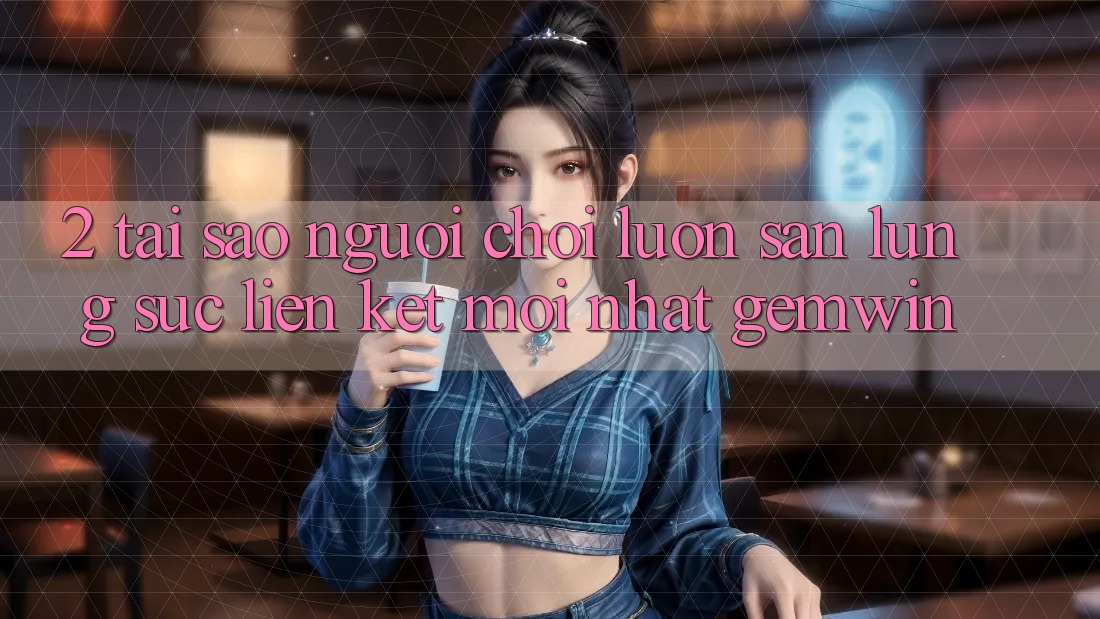 2. Tại sao người chơi luôn săn lùng sục “Liên kết Mới nhất Gemwin”?
