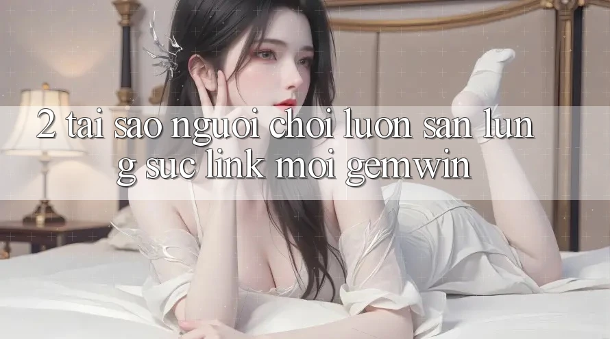 2. Tại sao người chơi luôn săn lùng sục “Link Mới Gemwin”? 2. Tại sao người chơi luôn săn lùng sục “Link Mới Gemwin”?