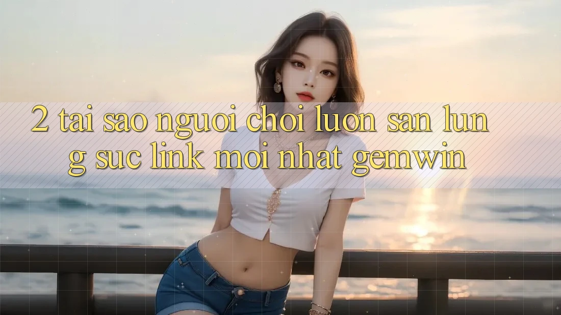 2. Tại sao người chơi luôn săn lùng sục “Link Mới nhất Gemwin”? 2. Tại sao người chơi luôn săn lùng sục “Link Mới nhất Gemwin”?