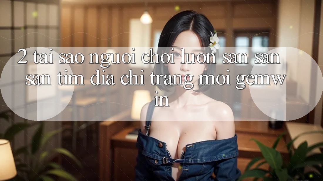 2. Tại sao người chơi luôn săn săn săn tìm “Địa chỉ trang Mới Gemwin”?