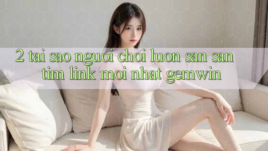 2. Tại sao người chơi luôn săn săn tìm “Link Mới nhất Gemwin”?