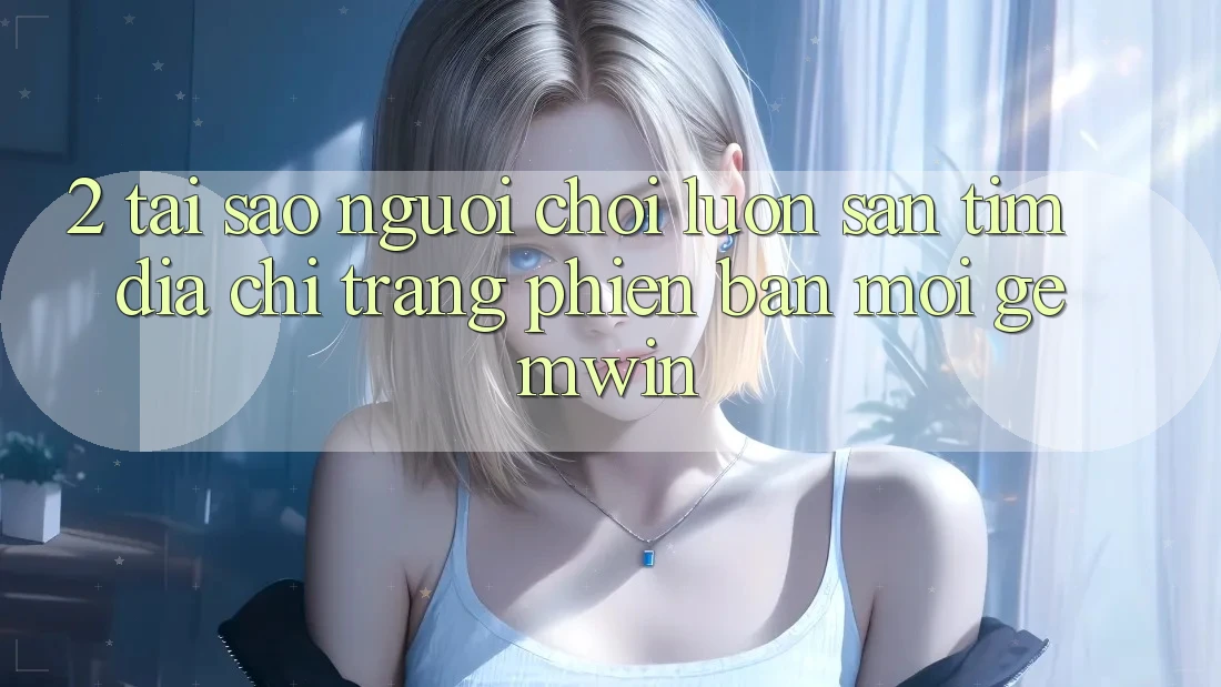 2. Tại sao người chơi luôn săn tìm “Địa chỉ trang Phiên bản mới Gemwin”? 2. Tại sao người chơi luôn săn tìm “Địa chỉ trang Phiên bản mới Gemwin”?