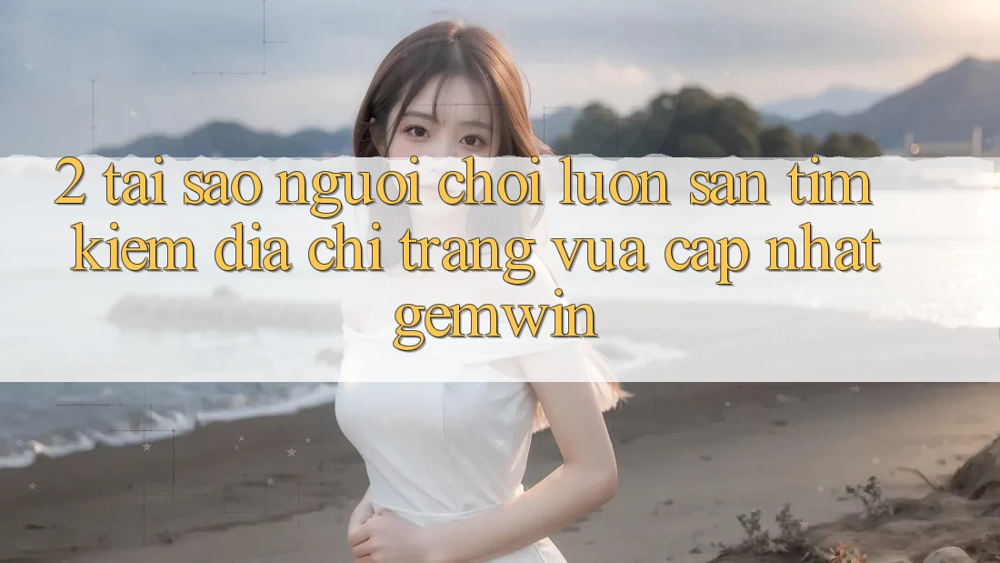 2. Tại sao người chơi luôn săn tìm kiếm “Địa chỉ trang Vừa cập nhật Gemwin”?